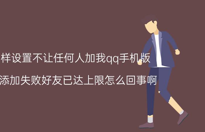 怎样设置不让任何人加我qq手机版 QQ添加失败好友已达上限怎么回事啊？